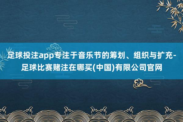 足球投注app专注于音乐节的筹划、组织与扩充-足球比赛赌注在哪买(中国)有限公司官网