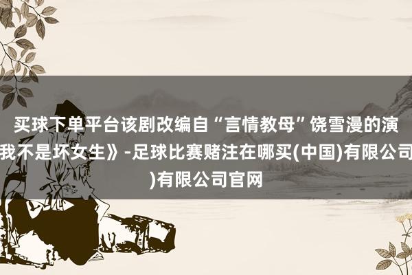 买球下单平台该剧改编自“言情教母”饶雪漫的演义《我不是坏女生》-足球比赛赌注在哪买(中国)有限公司官网