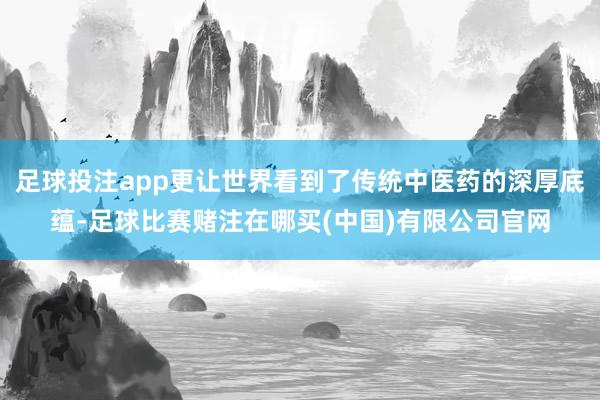 足球投注app更让世界看到了传统中医药的深厚底蕴-足球比赛赌注在哪买(中国)有限公司官网