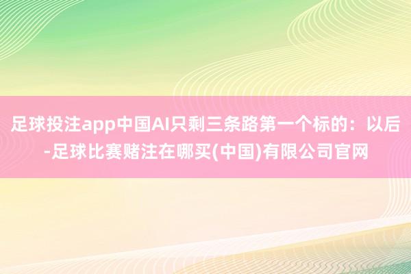 足球投注app中国AI只剩三条路第一个标的:以后-足球比赛赌注在哪买(中国)有限公司官网