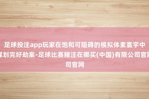 足球投注app玩家在饱和可阻碍的模拟体素寰宇中谋划完好劫案-足球比赛赌注在哪买(中国)有限公司官网