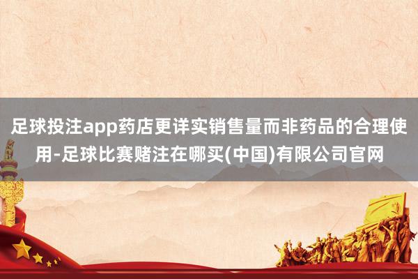足球投注app药店更详实销售量而非药品的合理使用-足球比赛赌注在哪买(中国)有限公司官网