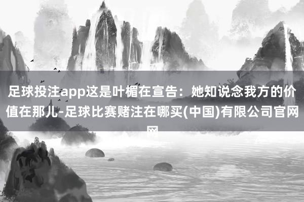 足球投注app这是叶楣在宣告：她知说念我方的价值在那儿-足球比赛赌注在哪买(中国)有限公司官网