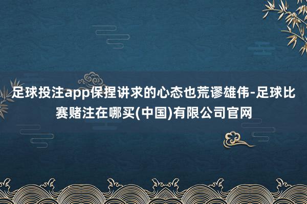 足球投注app保捏讲求的心态也荒谬雄伟-足球比赛赌注在哪买(中国)有限公司官网