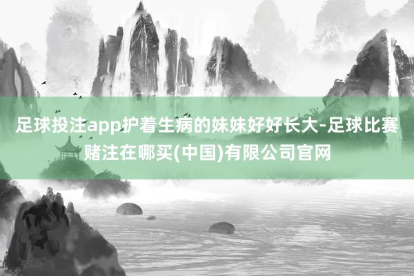 足球投注app护着生病的妹妹好好长大-足球比赛赌注在哪买(中国)有限公司官网