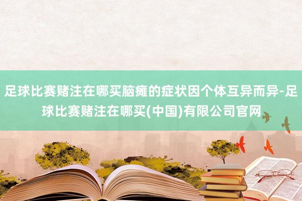 足球比赛赌注在哪买脑瘫的症状因个体互异而异-足球比赛赌注在哪买(中国)有限公司官网