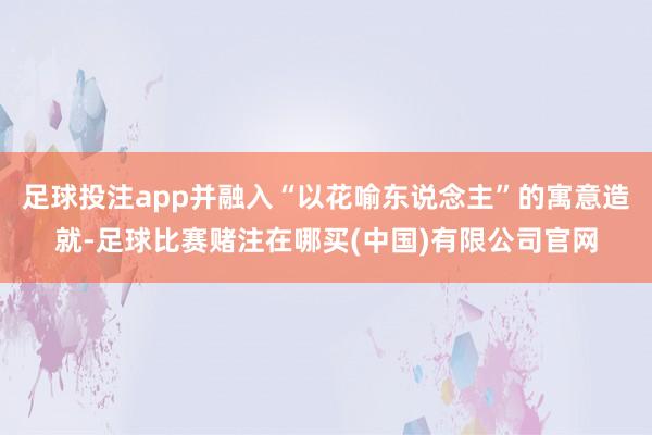 足球投注app并融入“以花喻东说念主”的寓意造就-足球比赛赌注在哪买(中国)有限公司官网