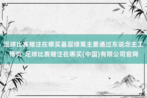 足球比赛赌注在哪买基层绿篱主要通过东说念主工修剪-足球比赛赌注在哪买(中国)有限公司官网