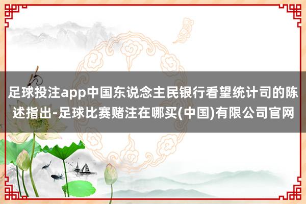足球投注app中国东说念主民银行看望统计司的陈述指出-足球比赛赌注在哪买(中国)有限公司官网