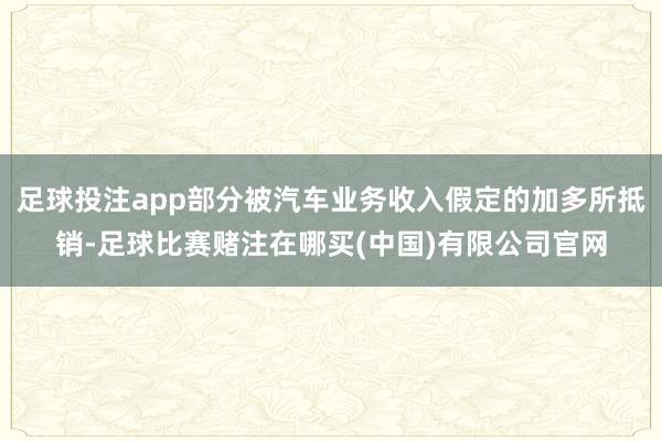足球投注app部分被汽车业务收入假定的加多所抵销-足球比赛赌注在哪买(中国)有限公司官网