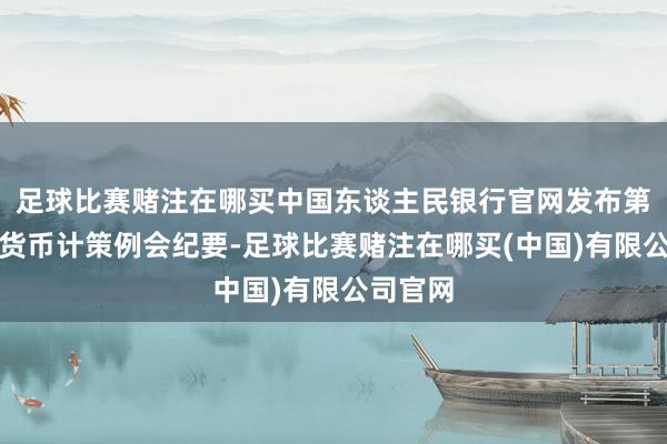 足球比赛赌注在哪买中国东谈主民银行官网发布第一季度货币计策例会纪要-足球比赛赌注在哪买(中国)有限公司官网