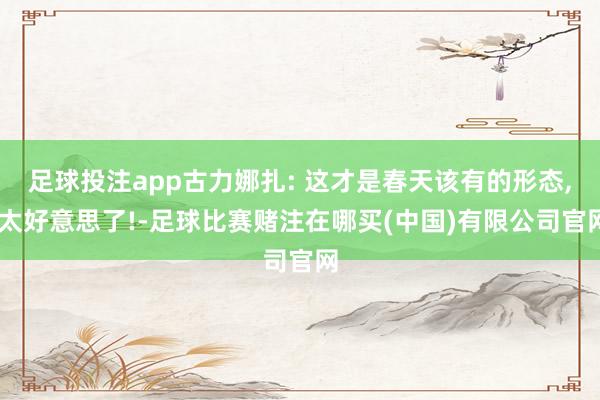 足球投注app古力娜扎: 这才是春天该有的形态, 太好意思了!-足球比赛赌注在哪买(中国)有限公司官网