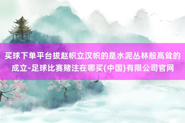 买球下单平台拔赵帜立汉帜的是水泥丛林般高耸的成立-足球比赛赌注在哪买(中国)有限公司官网
