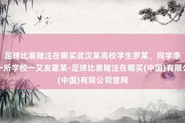 足球比赛赌注在哪买武汉某高校学生罗某、同学李某与另一所学校一又友霍某-足球比赛赌注在哪买(中国)有限公司官网