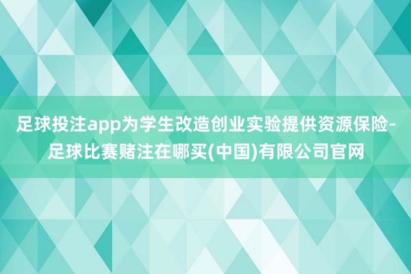 足球投注app为学生改造创业实验提供资源保险-足球比赛赌注在哪买(中国)有限公司官网