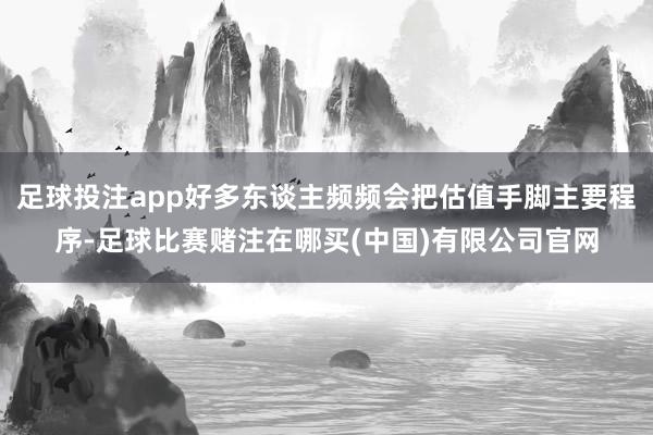 足球投注app好多东谈主频频会把估值手脚主要程序-足球比赛赌注在哪买(中国)有限公司官网