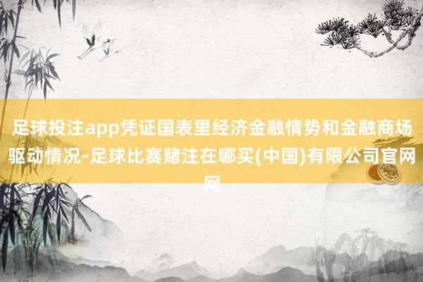足球投注app凭证国表里经济金融情势和金融商场驱动情况-足球比赛赌注在哪买(中国)有限公司官网