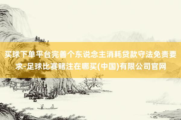 买球下单平台完善个东说念主消耗贷款守法免责要求-足球比赛赌注在哪买(中国)有限公司官网