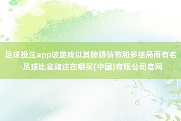 足球投注app该游戏以其障碍情节和多结局而有名-足球比赛赌注在哪买(中国)有限公司官网
