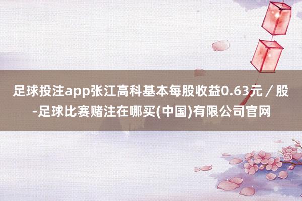 足球投注app张江高科基本每股收益0.63元／股-足球比赛赌注在哪买(中国)有限公司官网