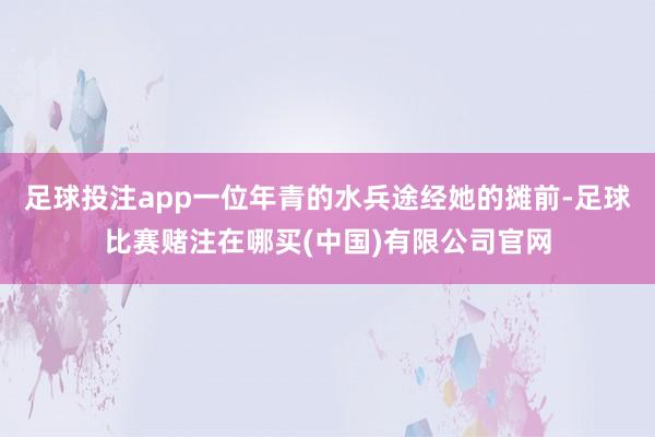 足球投注app一位年青的水兵途经她的摊前-足球比赛赌注在哪买(中国)有限公司官网
