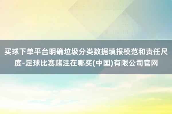 买球下单平台明确垃圾分类数据填报模范和责任尺度-足球比赛赌注在哪买(中国)有限公司官网