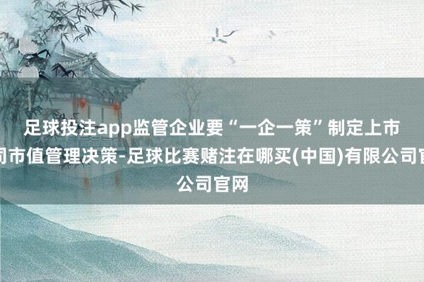足球投注app　　监管企业要“一企一策”制定上市公司市值管理决策-足球比赛赌注在哪买(中国)有限公司官网
