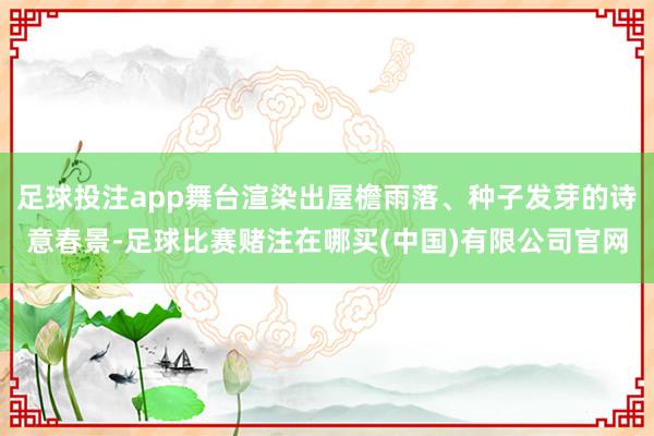 足球投注app舞台渲染出屋檐雨落、种子发芽的诗意春景-足球比赛赌注在哪买(中国)有限公司官网
