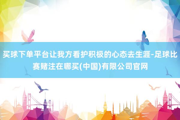 买球下单平台让我方看护积极的心态去生涯-足球比赛赌注在哪买(中国)有限公司官网