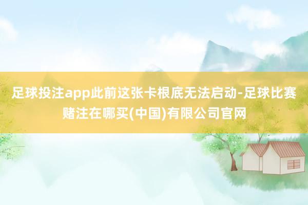 足球投注app此前这张卡根底无法启动-足球比赛赌注在哪买(中国)有限公司官网