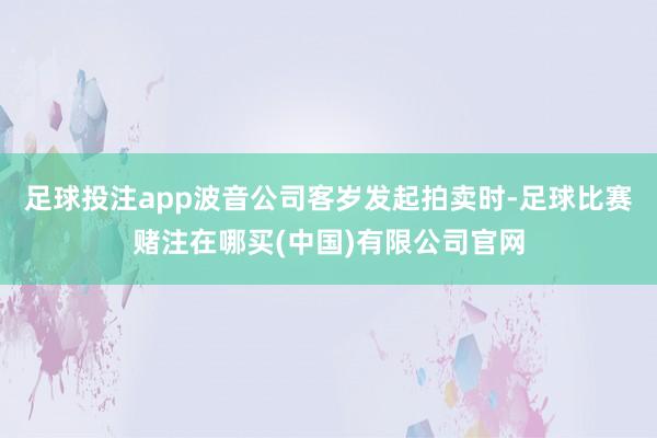 足球投注app波音公司客岁发起拍卖时-足球比赛赌注在哪买(中国)有限公司官网