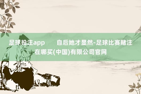 足球投注app       自后她才显然-足球比赛赌注在哪买(中国)有限公司官网