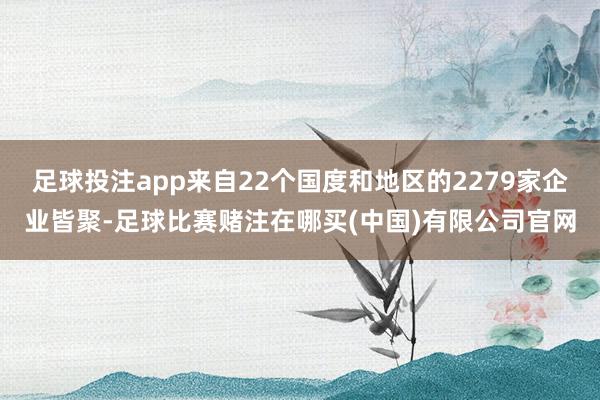 足球投注app来自22个国度和地区的2279家企业皆聚-足球比赛赌注在哪买(中国)有限公司官网