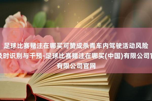 足球比赛赌注在哪买可赞成杀青车内驾驶活动风险的及时识别与干预-足球比赛赌注在哪买(中国)有限公司官网