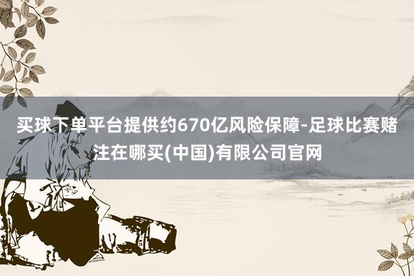 买球下单平台提供约670亿风险保障-足球比赛赌注在哪买(中国)有限公司官网