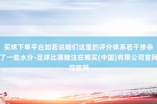 买球下单平台如若说咱们这里的评分体系若干掺杂了一些水分-足球比赛赌注在哪买(中国)有限公司官网