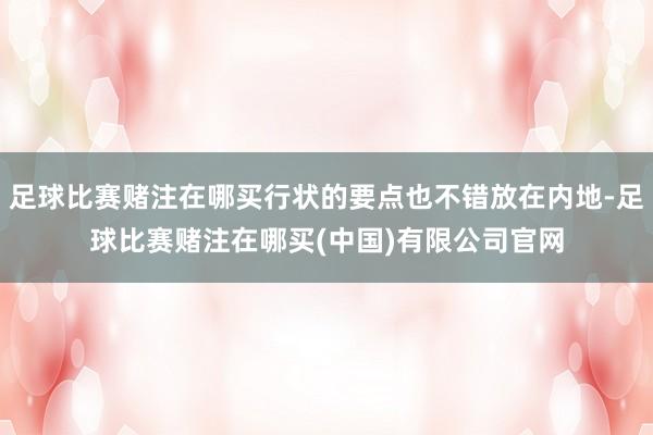 足球比赛赌注在哪买行状的要点也不错放在内地-足球比赛赌注在哪买(中国)有限公司官网