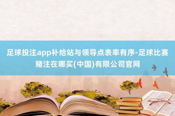 足球投注app补给站与领导点表率有序-足球比赛赌注在哪买(中国)有限公司官网