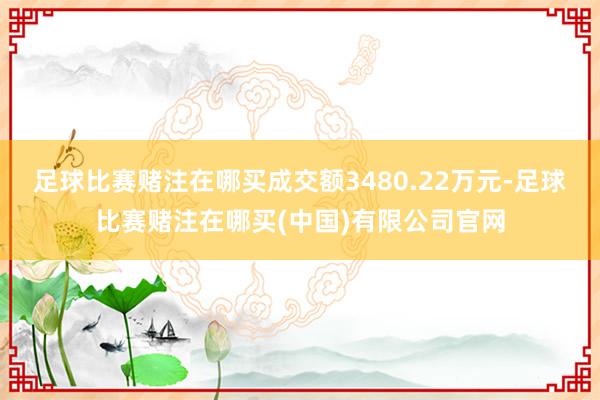 足球比赛赌注在哪买成交额3480.22万元-足球比赛赌注在哪买(中国)有限公司官网