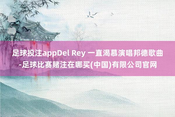 足球投注appDel Rey 一直渴慕演唱邦德歌曲-足球比赛赌注在哪买(中国)有限公司官网