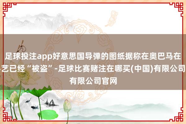足球投注app好意思国导弹的图纸据称在奥巴马在朝手艺已经“被盗”-足球比赛赌注在哪买(中国)有限公司官网