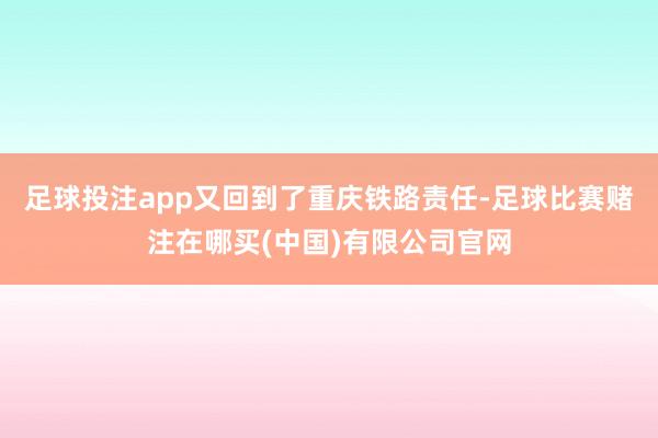 足球投注app又回到了重庆铁路责任-足球比赛赌注在哪买(中国)有限公司官网