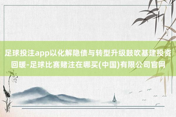 足球投注app以化解隐债与转型升级鼓吹基建投资回暖-足球比赛赌注在哪买(中国)有限公司官网