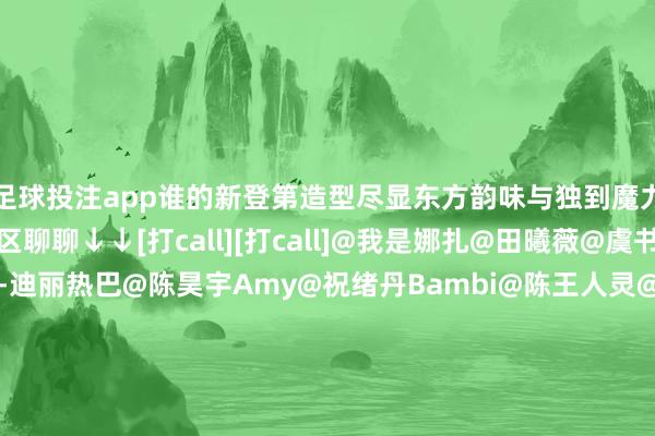 足球投注app谁的新登第造型尽显东方韵味与独到魔力？[哇][哇]评述区聊聊↓↓[打call][打call]@我是娜扎@田曦薇@虞书欣Esther@Dear-迪丽热巴@陈昊宇Amy@祝绪丹Bambi@陈王人灵@程潇@卢昱晓_#姚晨叱咤深圳违法私转患者救护车##张翰恢复去外侨局##期间少年团团体责任室##孙俪犬子画个妆凯旋能演甄嬛了##唐诡导演真东说念主能演为啥让AI演##一家四口只消邓超不像孙俪##张天爱##TOP直播#（剪辑：惠天骄；审签：周乐瑞）-足球比赛赌注在哪买(中国)有限公司官网