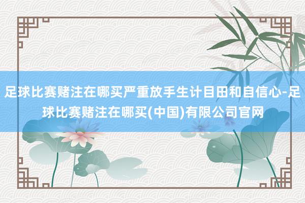 足球比赛赌注在哪买严重放手生计目田和自信心-足球比赛赌注在哪买(中国)有限公司官网