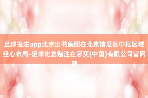 足球投注app北京出书集团在北京馆展区中枢区域经心布局-足球比赛赌注在哪买(中国)有限公司官网