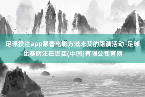 足球投注app跟着电影方滋未艾的路演活动-足球比赛赌注在哪买(中国)有限公司官网