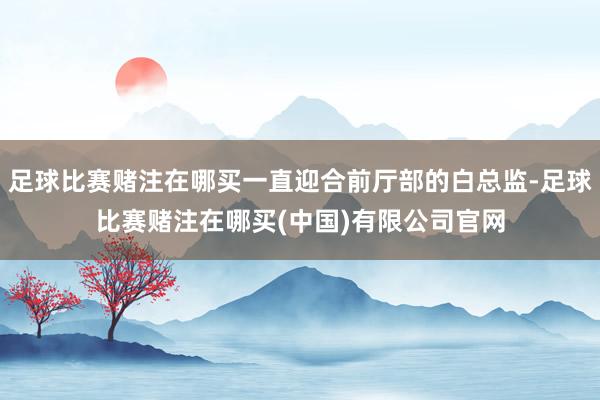 足球比赛赌注在哪买一直迎合前厅部的白总监-足球比赛赌注在哪买(中国)有限公司官网