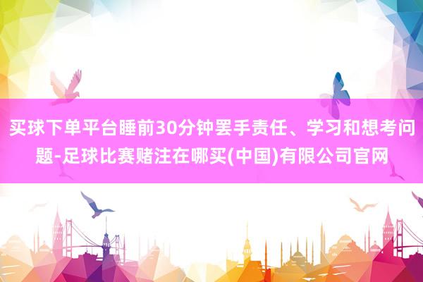 买球下单平台睡前30分钟罢手责任、学习和想考问题-足球比赛赌注在哪买(中国)有限公司官网
