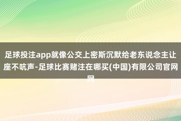 足球投注app就像公交上密斯沉默给老东说念主让座不吭声-足球比赛赌注在哪买(中国)有限公司官网